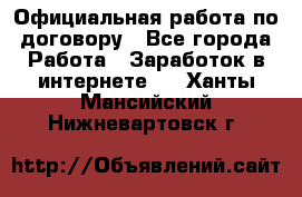 Официальная работа по договору - Все города Работа » Заработок в интернете   . Ханты-Мансийский,Нижневартовск г.